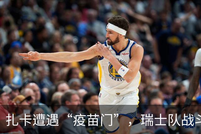 扎卡遭遇“疫苗门”，瑞士队战斗力减少一员