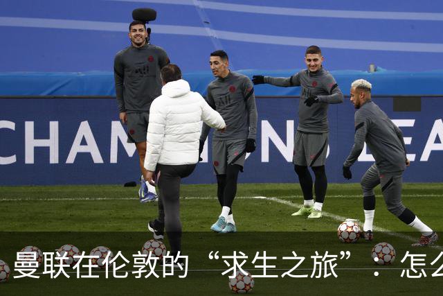 曼联在伦敦的“求生之旅”：怎么总是差那么一点？